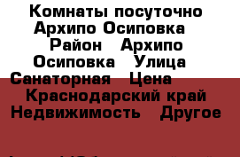 Комнаты посуточно Архипо-Осиповка › Район ­ Архипо-Осиповка › Улица ­ Санаторная › Цена ­ 300 - Краснодарский край Недвижимость » Другое   